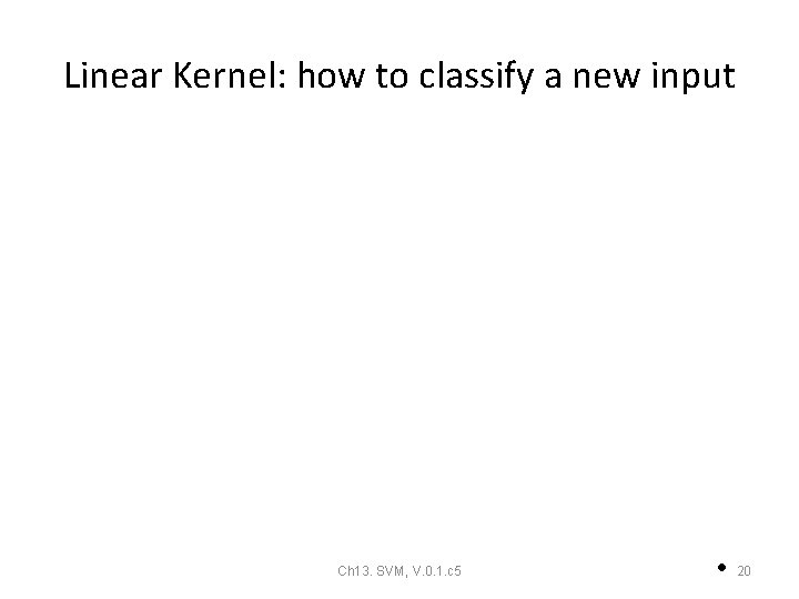 Linear Kernel: how to classify a new input Ch 13. SVM, V. 0. 1. Linear Kernel: how to classify a new input Ch 13. SVM, V. 0. 1.