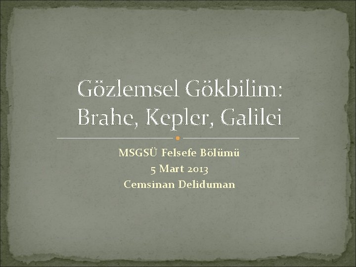 Gözlemsel Gökbilim: Brahe, Kepler, Galilei MSGSÜ Felsefe Bölümü 5 Mart 2013 Cemsinan Deliduman 