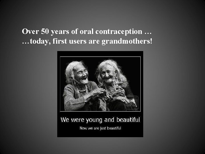 Over 50 years of oral contraception … …today, first users are grandmothers! 
