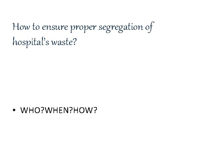 How to ensure proper segregation of hospital’s waste? • WHO? WHEN? HOW? 