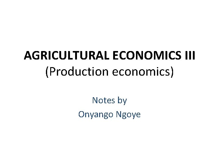 AGRICULTURAL ECONOMICS III (Production economics) Notes by Onyango Ngoye 