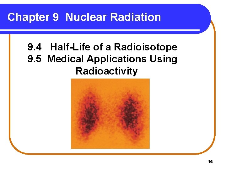 Chapter 9 Nuclear Radiation 9. 4 Half-Life of a Radioisotope 9. 5 Medical Applications