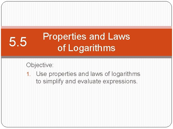 5. 5 Properties and Laws of Logarithms Objective: 1. Use properties and laws of