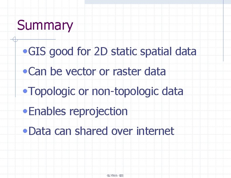Summary • GIS good for 2 D static spatial data • Can be vector