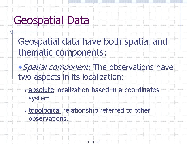 Geospatial Data Geospatial data have both spatial and thematic components: • Spatial component: The