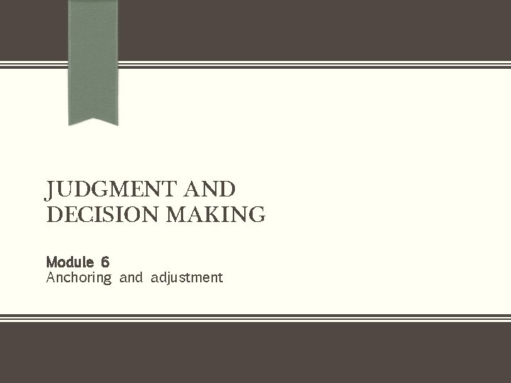 JUDGMENT AND DECISION MAKING Module 6 Anchoring and adjustment JUDGMENT AND DECISION MAKING Module 6 Anchoring and adjustment