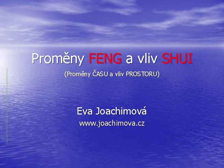 Proměny FENG a vliv SHUI (Proměny ČASU a vliv PROSTORU) Eva Joachimová www. joachimova.