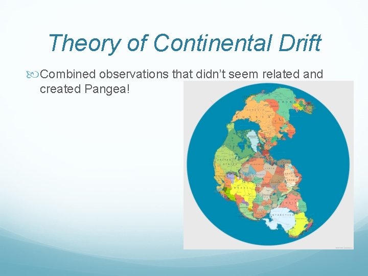 Theory of Continental Drift Combined observations that didn’t seem related and created Pangea! 