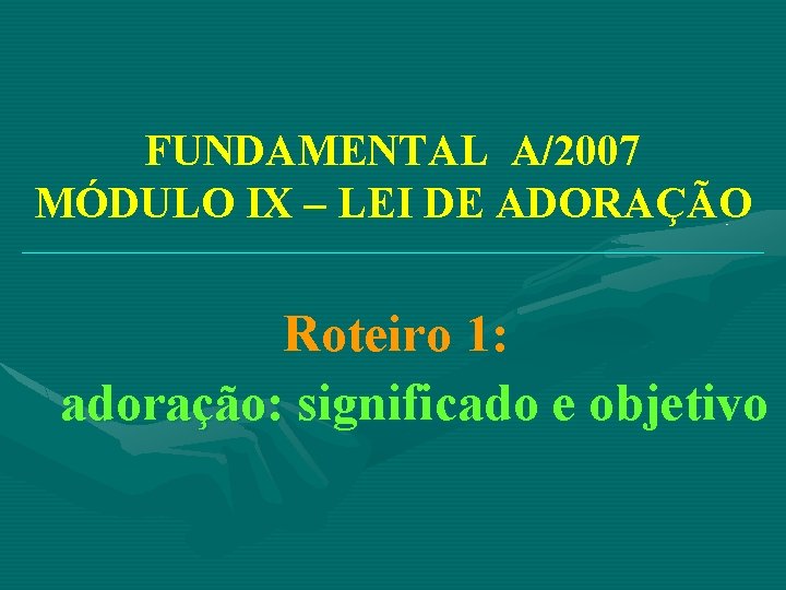 FUNDAMENTAL A/2007 MÓDULO IX – LEI DE ADORAÇÃO __________________________________ Roteiro 1: adoração: significado e