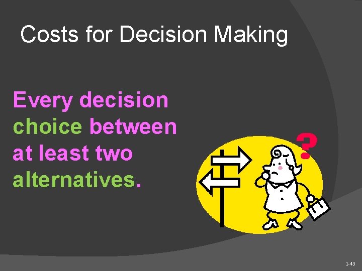 Costs for Decision Making Every decision choice between at least two alternatives. 1 -45