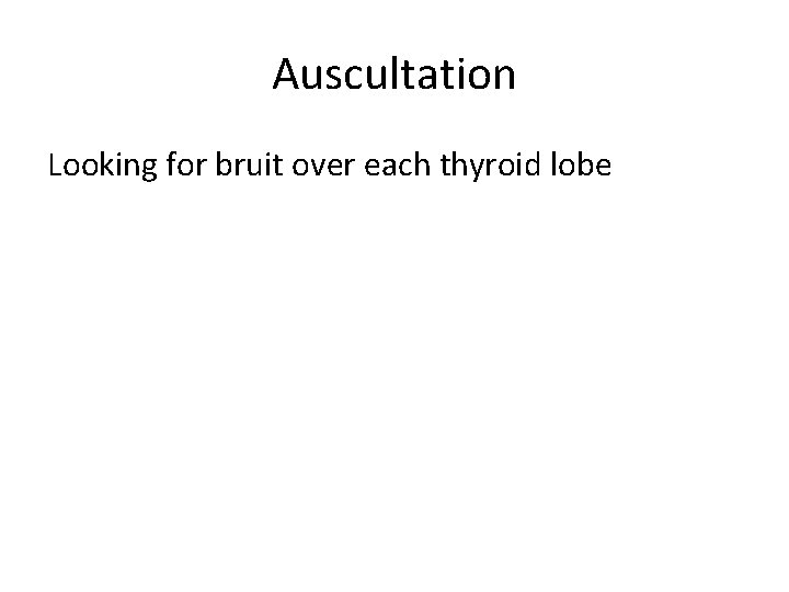 Auscultation Looking for bruit over each thyroid lobe 