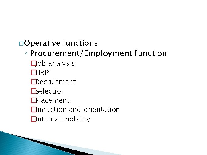 � Operative functions ◦ Procurement/Employment function �Job analysis �HRP �Recruitment �Selection �Placement �Induction and