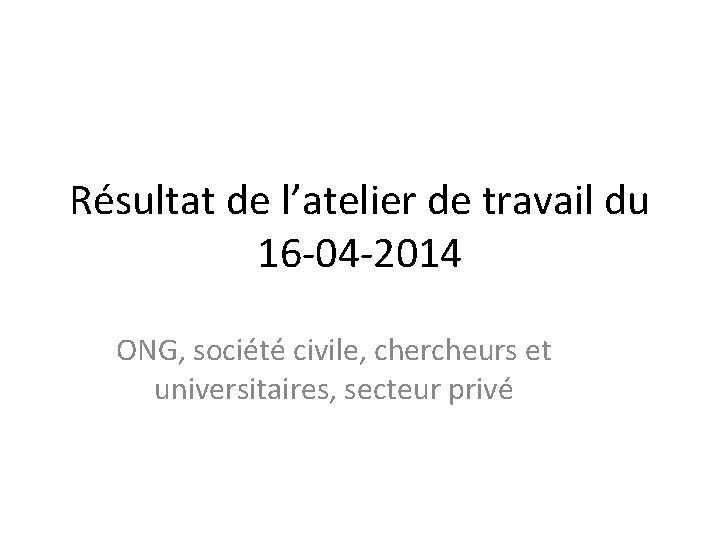 Résultat de l’atelier de travail du 16 -04 -2014 ONG, société civile, chercheurs et