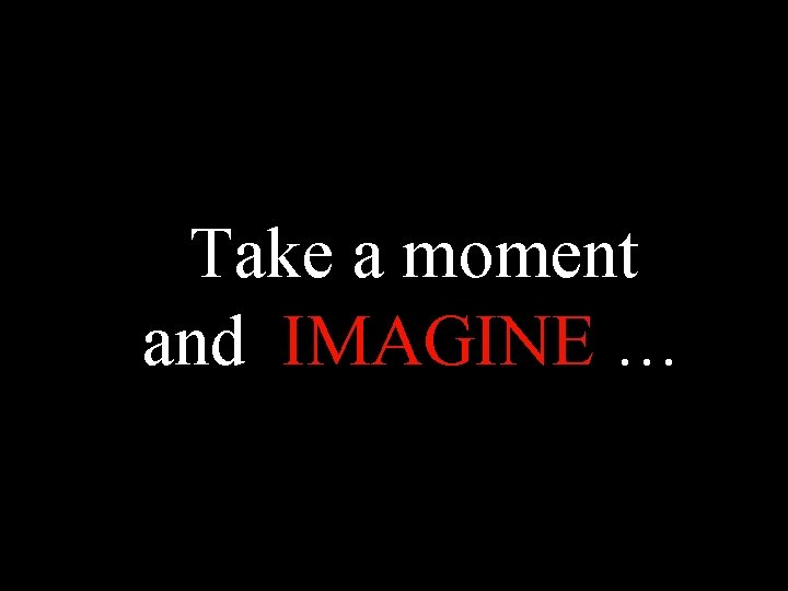 Take a moment and IMAGINE … 