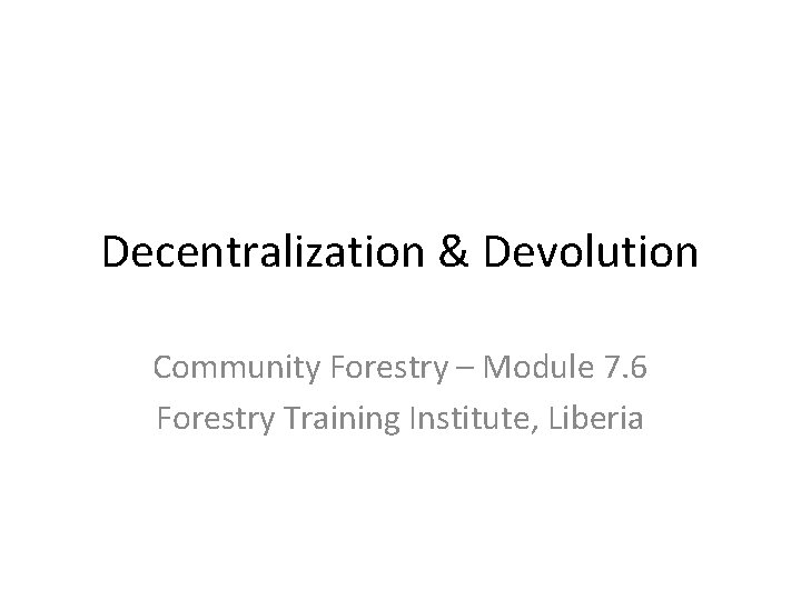 Decentralization & Devolution Community Forestry – Module 7. 6 Forestry Training Institute, Liberia 