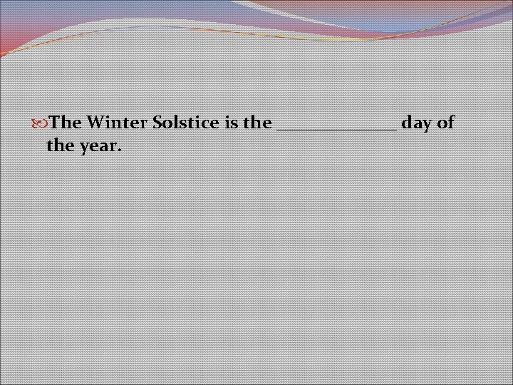 The Winter Solstice is the _______ day of the year. The Winter Solstice is the _______ day of the year.
