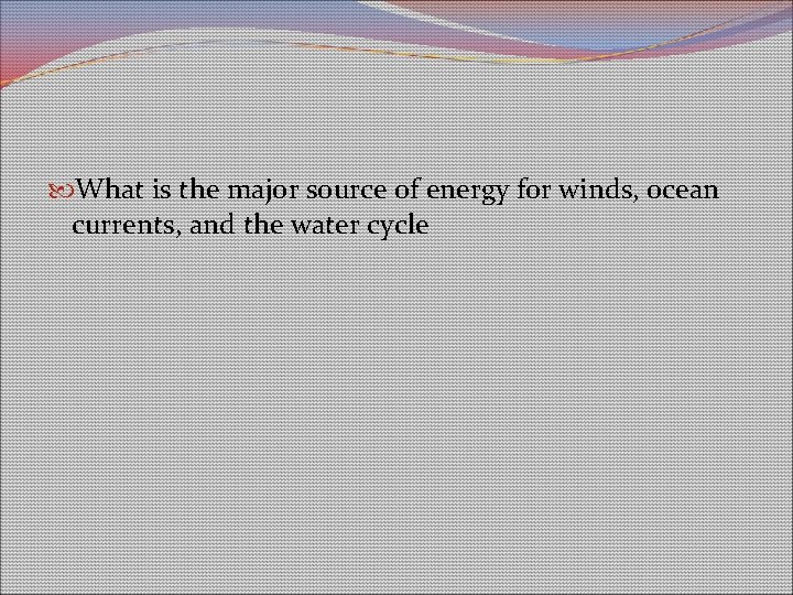 What is the major source of energy for winds, ocean currents, and the What is the major source of energy for winds, ocean currents, and the