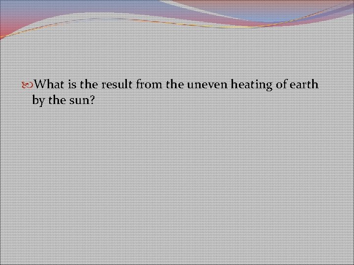 What is the result from the uneven heating of earth by the sun? What is the result from the uneven heating of earth by the sun?