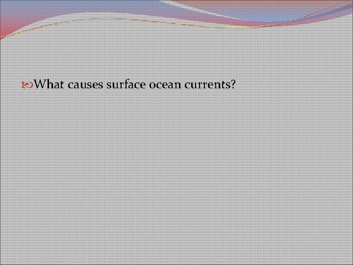 What causes surface ocean currents? What causes surface ocean currents?
