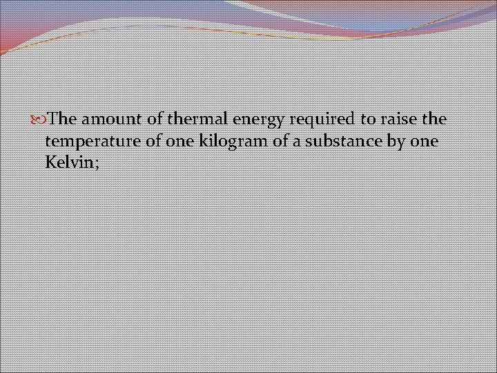 The amount of thermal energy required to raise the temperature of one kilogram The amount of thermal energy required to raise the temperature of one kilogram