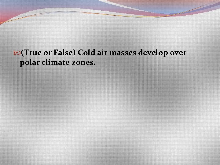 (True or False) Cold air masses develop over polar climate zones. (True or False) Cold air masses develop over polar climate zones.