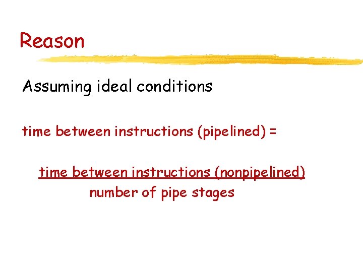 Reason Assuming ideal conditions time between instructions (pipelined) = time between instructions (nonpipelined) number