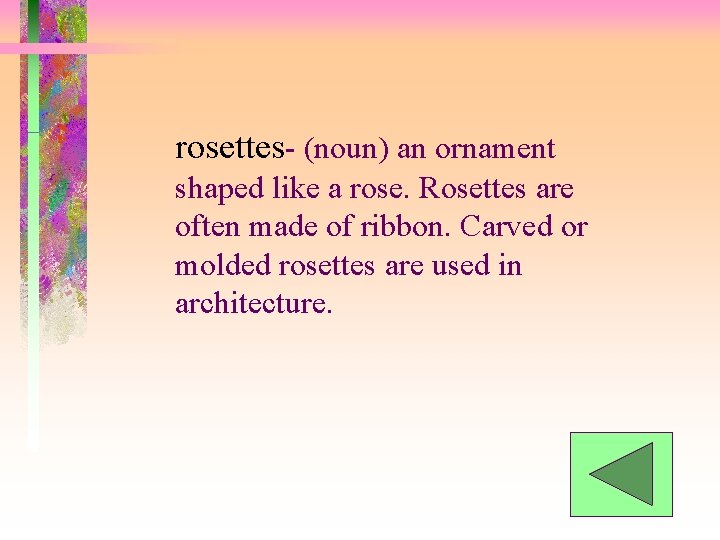 rosettes- (noun) an ornament shaped like a rose. Rosettes are often made of ribbon. rosettes- (noun) an ornament shaped like a rose. Rosettes are often made of ribbon.