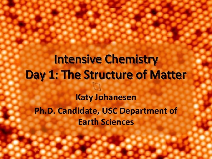 Intensive Chemistry Day 1: The Structure of Matter Katy Johanesen Ph. D. Candidate, USC