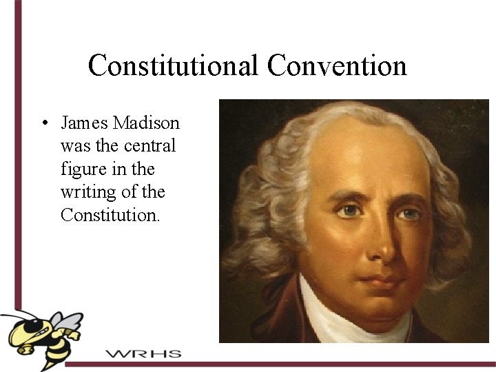 Constitutional Convention • James Madison was the central figure in the writing of the