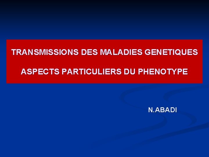 TRANSMISSIONS DES MALADIES GENETIQUES ASPECTS PARTICULIERS DU PHENOTYPE N. ABADI 