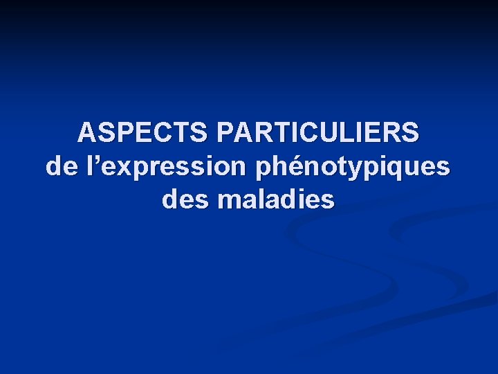 ASPECTS PARTICULIERS de l’expression phénotypiques des maladies 