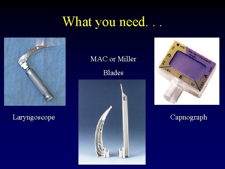 What you need. . . MAC or Miller Blades Laryngoscope Capnograph 