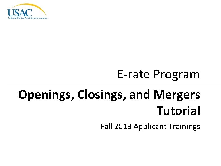 E-rate Program Openings, Closings, and Mergers Tutorial Fall 2013 Applicant Trainings Openings, Closings, and