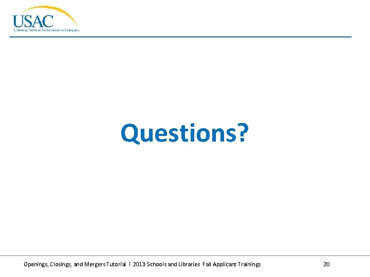 Questions? Openings, Closings, and Mergers Tutorial I 2013 Schools and Libraries Fall Applicant Trainings