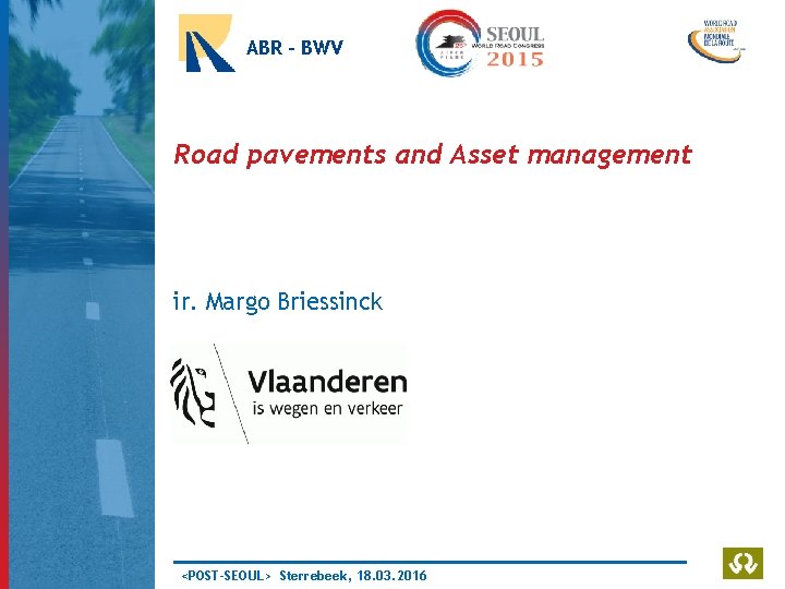 ABR - BWV Road pavements and Asset management ir. Margo Briessinck <POST-SEOUL> Sterrebeek, 18.