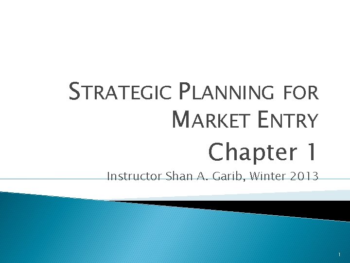 STRATEGIC PLANNING FOR MARKET ENTRY Chapter 1 Instructor Shan A. Garib, Winter 2013 1
