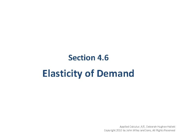 Section 4. 6 Elasticity of Demand Applied Calculus , 4/E, Deborah Hughes-Hallett Copyright 2010