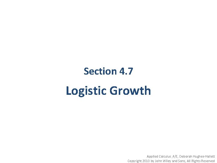 Section 4. 7 Logistic Growth Applied Calculus , 4/E, Deborah Hughes-Hallett Copyright 2010 by