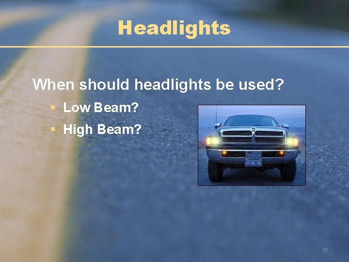Headlights When should headlights be used? § Low Beam? § High Beam? 29 Headlights When should headlights be used? § Low Beam? § High Beam? 29