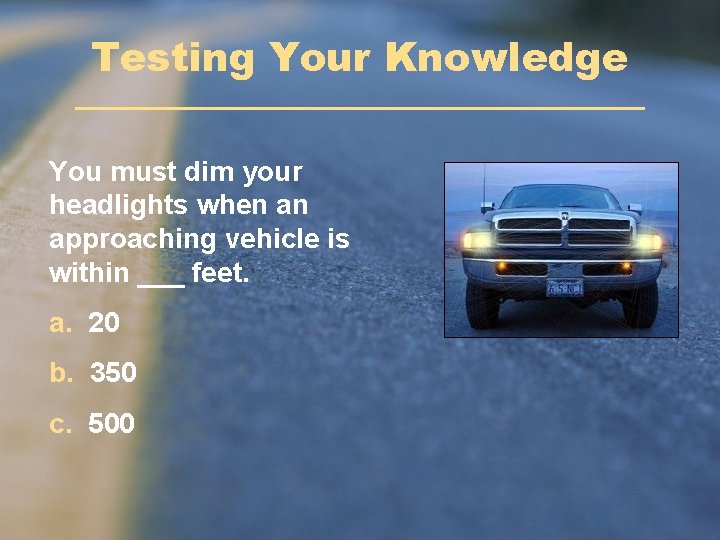 Testing Your Knowledge You must dim your headlights when an approaching vehicle is within