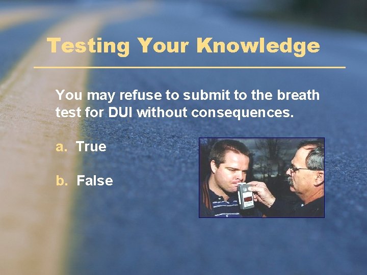 Testing Your Knowledge You may refuse to submit to the breath test for DUI Testing Your Knowledge You may refuse to submit to the breath test for DUI