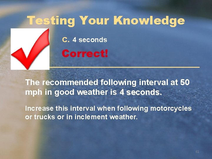 Testing Your Knowledge c. 4 seconds Correct! The recommended following interval at 50 mph Testing Your Knowledge c. 4 seconds Correct! The recommended following interval at 50 mph