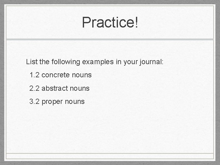 Practice! List the following examples in your journal: 1. 2 concrete nouns 2. 2