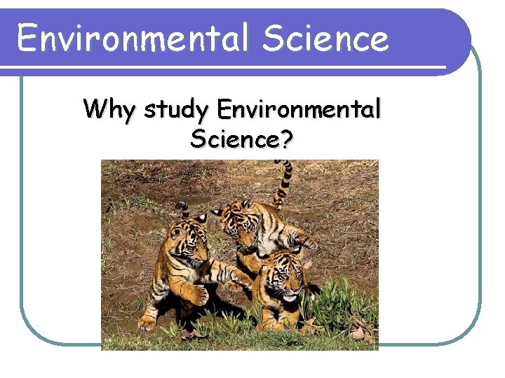 Environmental Science Why study Environmental Science? 