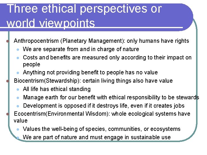 Three ethical perspectives or world viewpoints Anthropocentrism (Planetary Management): only humans have rights l