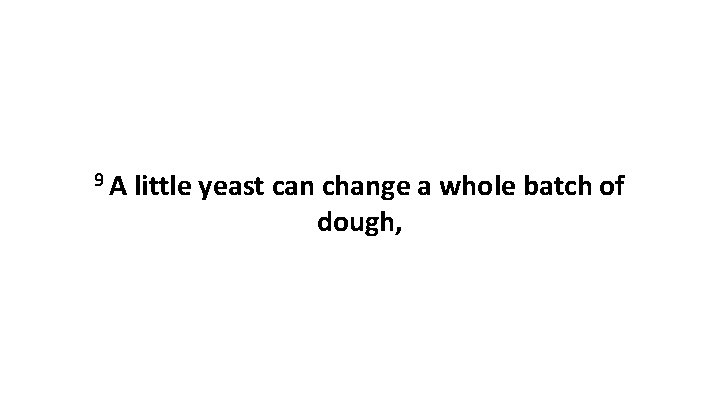9 A little yeast can change a whole batch of dough, 