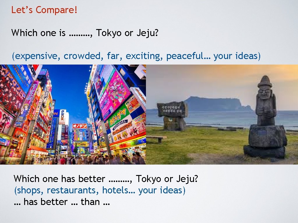 Let’s Compare! Which one is ………, Tokyo or Jeju? (expensive, crowded, far, exciting, peaceful…