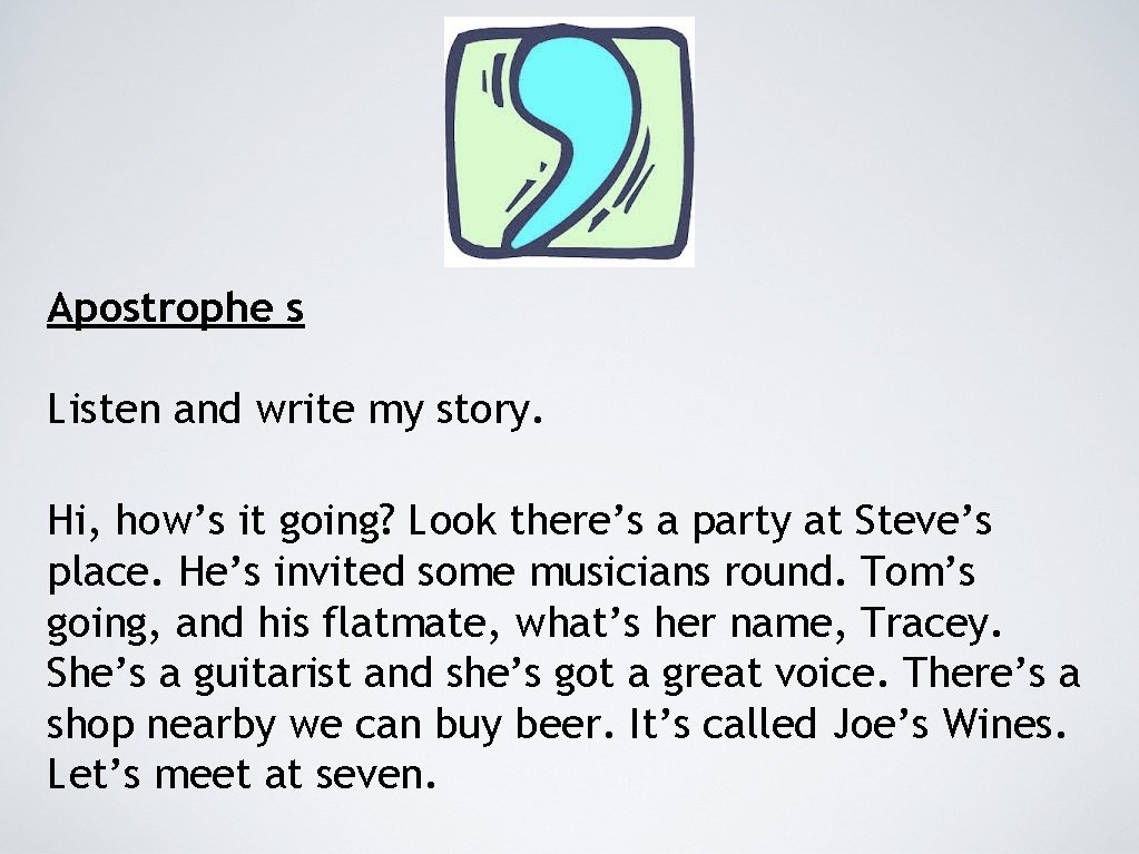 Apostrophe s Listen and write my story. Hi, how’s it going? Look there’s a