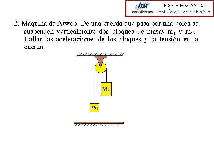 FÍSICA MECÁNICA Prof: Ángel Arrieta Jiménez 2. Máquina de Atwoo: De una cuerda que