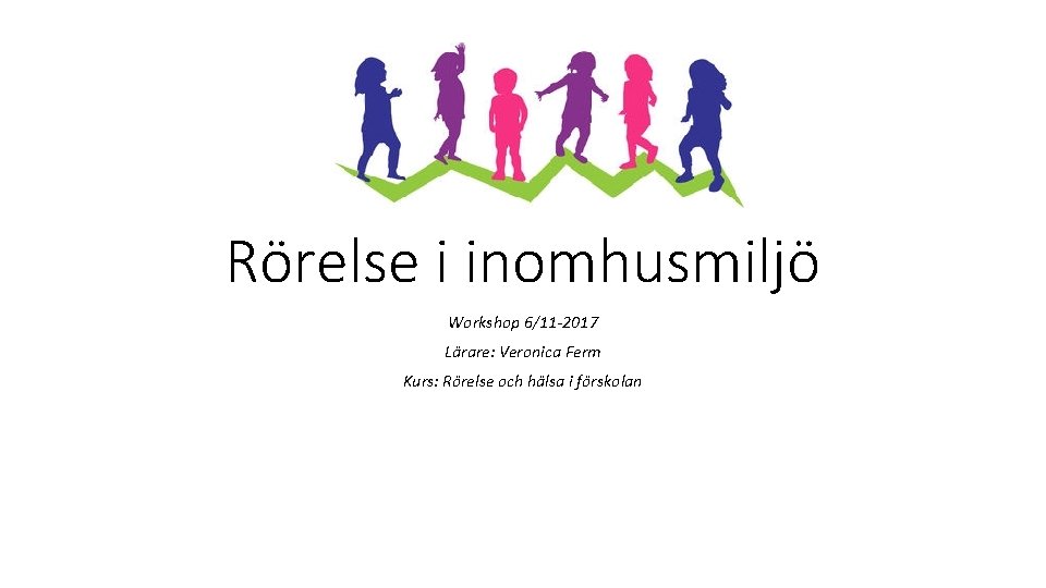 Rörelse i inomhusmiljö Workshop 6/11 -2017 Lärare: Veronica Ferm Kurs: Rörelse och hälsa i Rörelse i inomhusmiljö Workshop 6/11 -2017 Lärare: Veronica Ferm Kurs: Rörelse och hälsa i